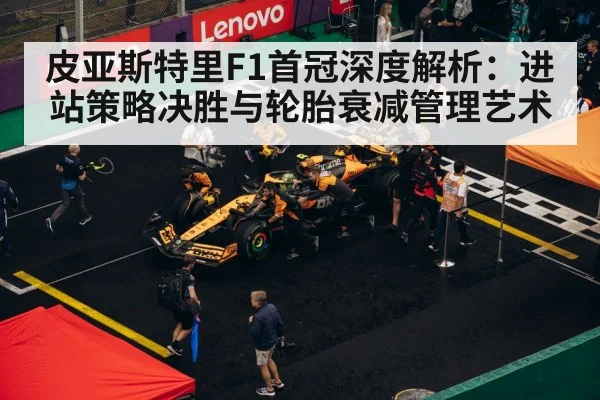 皮亚斯特里F1首冠深度解析：进站策略决胜与轮胎衰减管理艺术