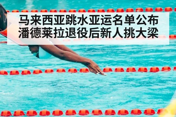 马来西亚跳水亚运名单公布 潘德莱拉退役后新人挑大梁