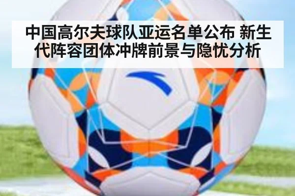 中国高尔夫球队亚运名单公布 新生代阵容团体冲牌前景与隐忧分析