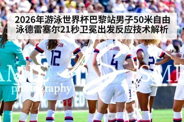2026年游泳世界杯巴黎站男子50米自由泳德雷塞尔21秒卫冕出发反应技术解析
