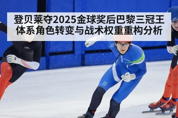 登贝莱夺2025金球奖后巴黎三冠王体系角色转变与战术权重重构分析